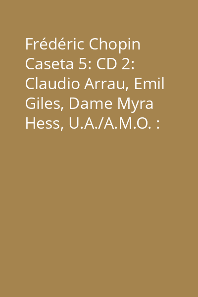 Frédéric Chopin Caseta 5: CD 2: Claudio Arrau, Emil Giles, Dame Myra Hess, U.A./A.M.O. : Mazurka As-Dur, Op. 24,3....; Klaviersonate Nr. 2 b-moll, Op. 35...