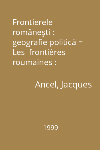 Frontierele româneşti : geografie politică = Les  frontières roumaines : géographie politique