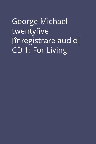 George Michael twentyfive [înregistrare audio] CD 1: For Living