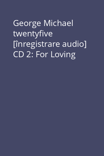 George Michael twentyfive [înregistrare audio] CD 2: For Loving