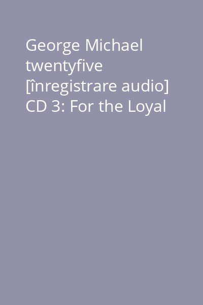 George Michael twentyfive [înregistrare audio] CD 3: For the Loyal