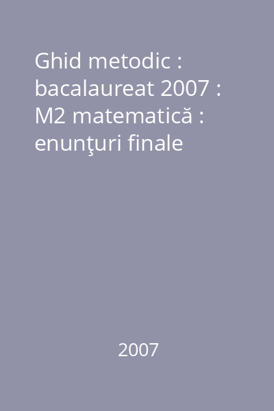 Ghid metodic : bacalaureat 2007 : M2 matematică : enunţuri finale
