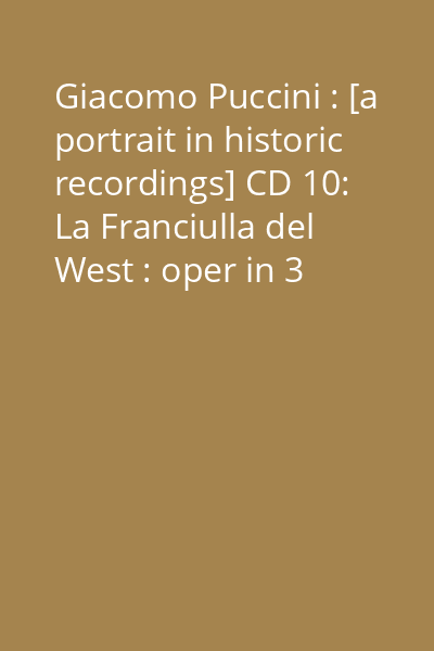 Giacomo Puccini : [a portrait in historic recordings] CD 10: La Franciulla del West : oper in 3 akten = opera in three acts : Act 2, Act 3