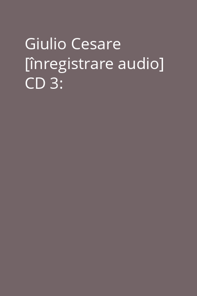 Giulio Cesare [înregistrare audio] CD 3: