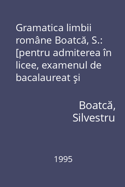 Gramatica limbii române Boatcă, S.: [pentru admiterea în licee, examenul de bacalaureat şi admiterea în facultăţi...]