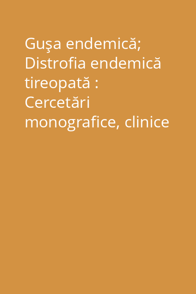Guşa endemică; Distrofia endemică tireopată : Cercetări monografice, clinice şi experimentale