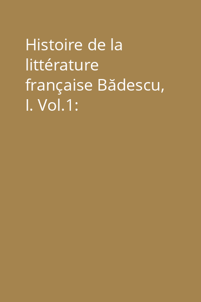 Histoire de la littérature française Bădescu, I. Vol.1: