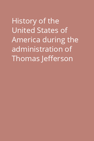 History of the United States of America during the administration of Thomas Jefferson [and James Madison] Vol. 2: History of the United States of America during the administration of James Madison (1809 - 1817)