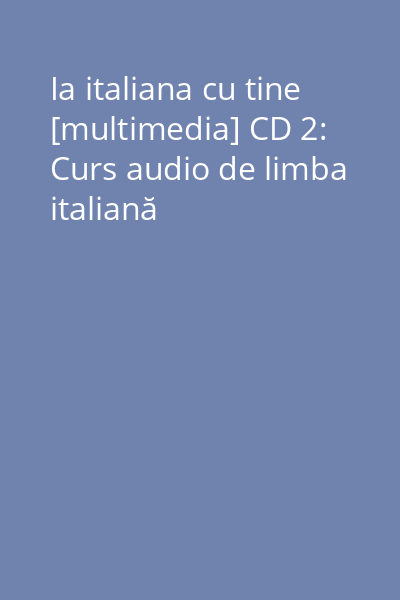 Ia italiana cu tine [multimedia] CD 2: Curs audio de limba italiană