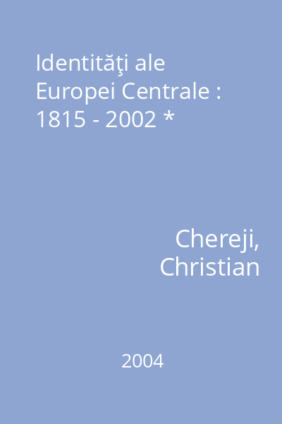 Identităţi ale Europei Centrale : 1815 - 2002 *