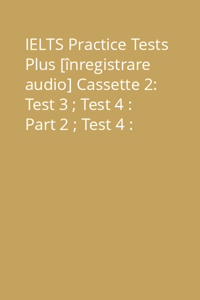 IELTS Practice Tests Plus [înregistrare audio] Cassette 2: Test 3 ; Test 4 : Part 2 ; Test 4 : Part 3 ; Test 5