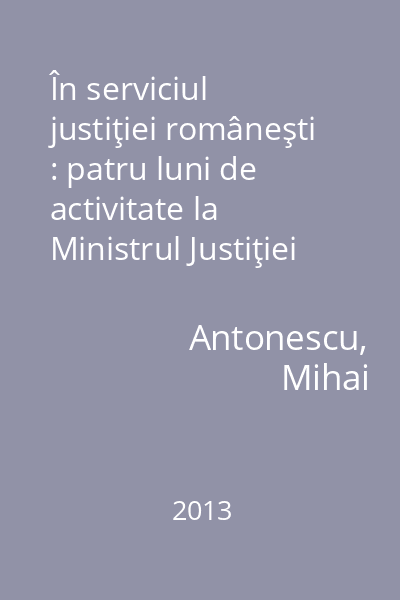 În serviciul justiţiei româneşti : patru luni de activitate la Ministrul Justiţiei