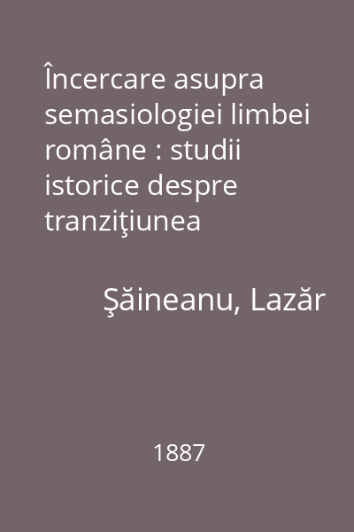 Încercare asupra semasiologiei limbei române : studii istorice despre tranziţiunea sensurilor 1887