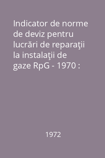 Indicator de norme de deviz pentru lucrări de reparaţii la instalaţii de gaze RpG - 1970 : Aprobat de M.C. Ind. cu Ordinul nr. 278/N din 28 decembrie 1971