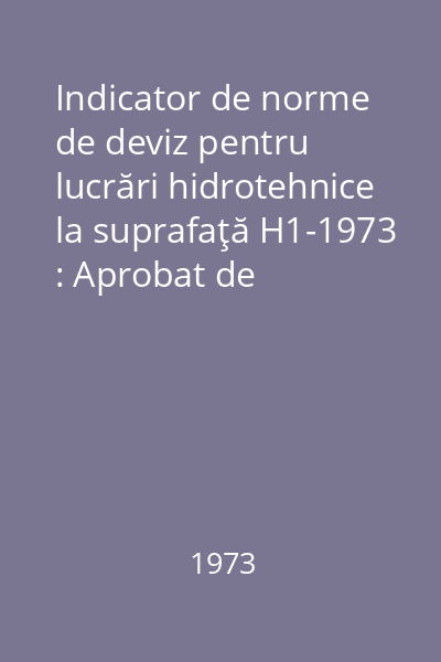 Indicator de norme de deviz pentru lucrări hidrotehnice la suprafaţă H1-1973 : Aprobat de Ministerul Construcţiilor Industriale cu ordinul nr. 50/N din 29 februarie 1972