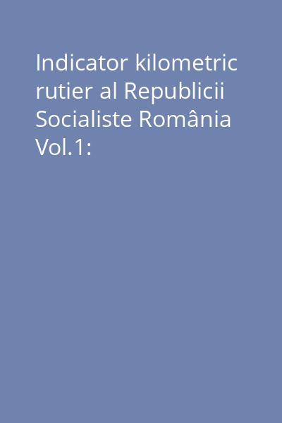 Indicator kilometric rutier al Republicii Socialiste România Vol.1: