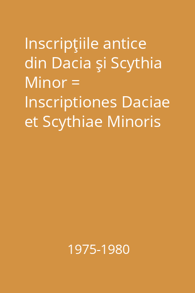 Inscripţiile antice din Dacia şi Scythia Minor = Inscriptiones Daciae et Scythiae Minoris antique