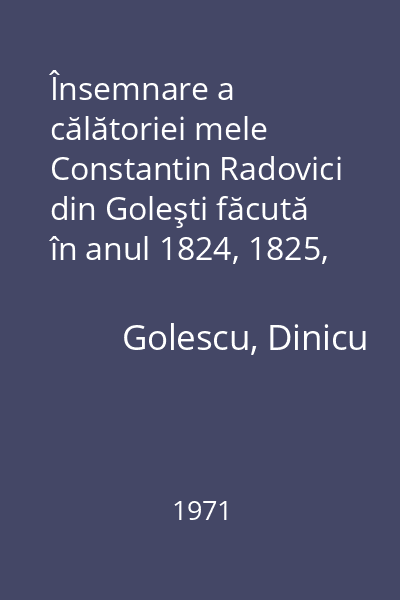 Însemnare a călătoriei mele Constantin Radovici din Goleşti făcută în anul 1824, 1825, 1826 1971