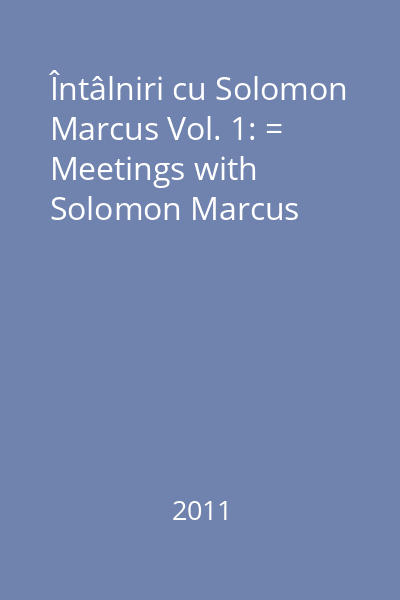 Întâlniri cu Solomon Marcus Vol. 1: