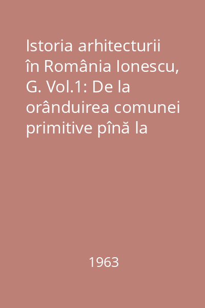 Istoria arhitecturii în România Ionescu, G. Vol.1: De la orânduirea comunei primitive pînă la sfârşitul veacului al XVI-lea