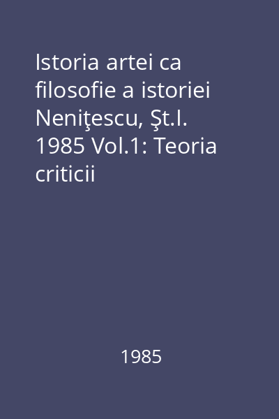 Istoria artei ca filosofie a istoriei Neniţescu, Şt.I. 1985 Vol.1: Teoria criticii