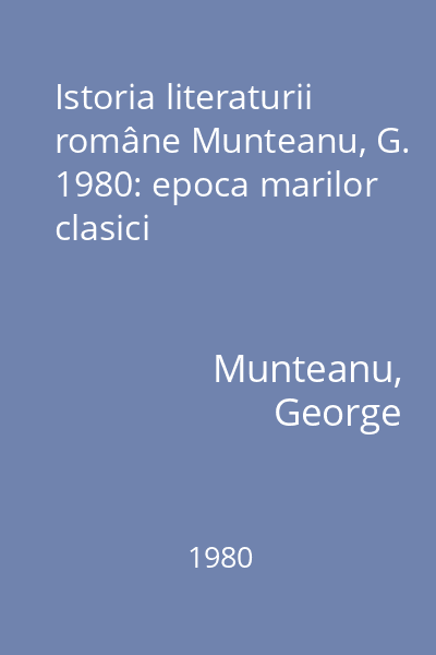 Istoria literaturii române Munteanu, G. 1980: epoca marilor clasici
