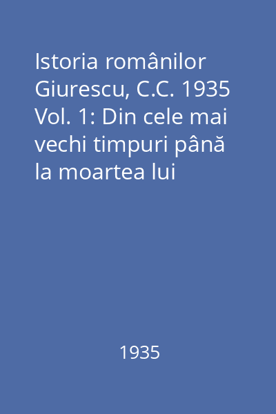 Istoria românilor Giurescu, C.C. 1935 Vol.1: Din cele mai vechi timpuri până la moartea lui Alexandru cel Bun (1432)
