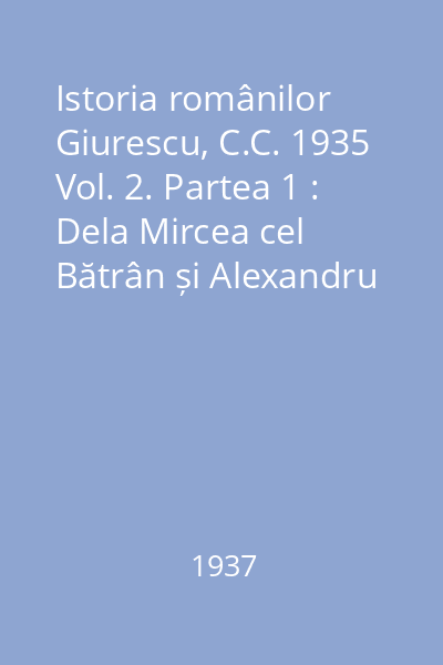 Istoria românilor  Giurescu, C.C. 1935 Vol.2: Dela Mircea cel Bătrân şi Alexandru cel Bun până la Mihai Viteazul