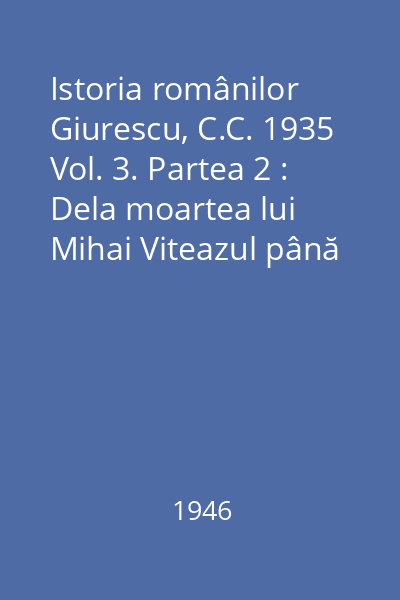Istoria românilor Giurescu, C.C. 1935 Vol.3, Partea a II-a: Dela moartea lui Mihai Viteazul până la sfârşitul epocei fanariote : (1601-1821)