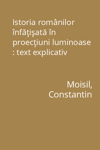 Istoria românilor înfăţişată în proecţiuni luminoase : text explicativ