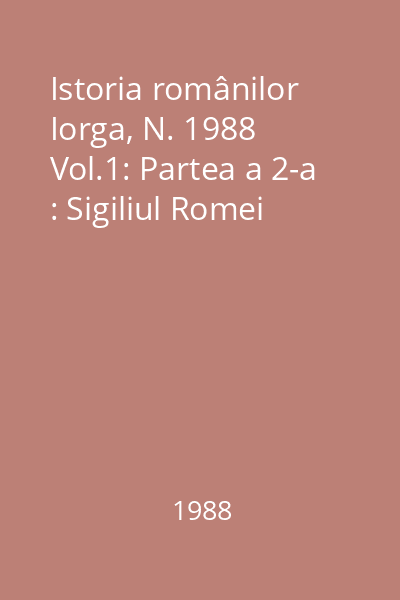 Istoria românilor Iorga, N. 1988 Vol.1: Partea a 2-a : Sigiliul Romei