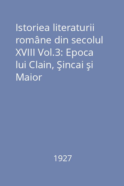 Istoriea literaturii române din secolul XVIII Vol.3: Epoca lui Clain, Şincai şi Maior