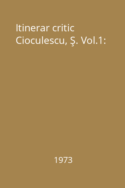 Itinerar critic Cioculescu, Ş. Vol.1: