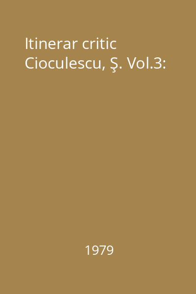 Itinerar critic Cioculescu, Ş. Vol.3: