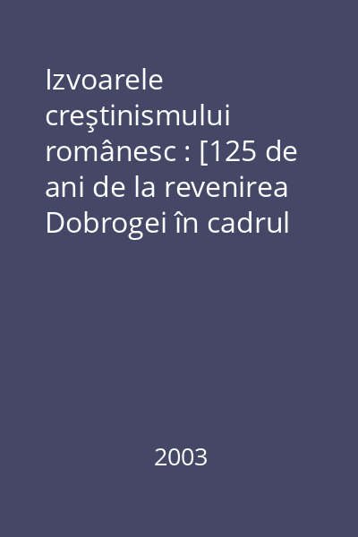 Izvoarele creştinismului românesc : [125 de ani de la revenirea Dobrogei în cadrul statal românesc]