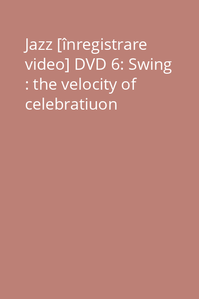 Jazz [înregistrare video] DVD 6: Swing : the velocity of celebratiuon