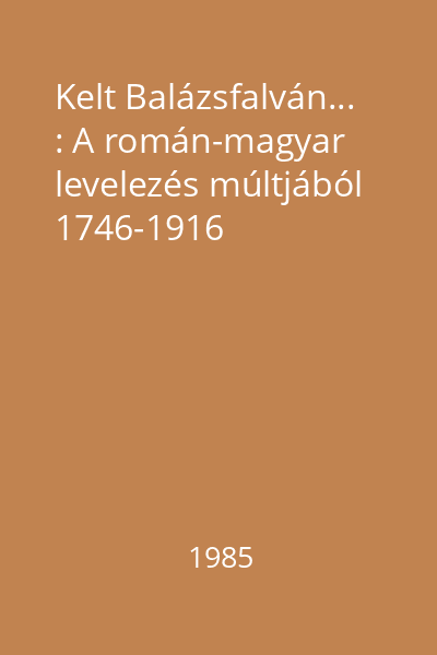 Kelt Balázsfalván... : A román-magyar levelezés múltjából 1746-1916