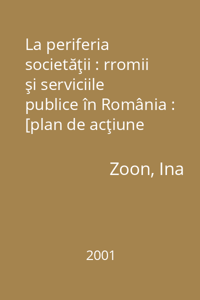 La periferia societăţii : rromii şi serviciile publice în România : [plan de acţiune pentru îmbunătăţirea accesului rromilor la serviciile de protecţie socială, sănătate şi locuinţe]
