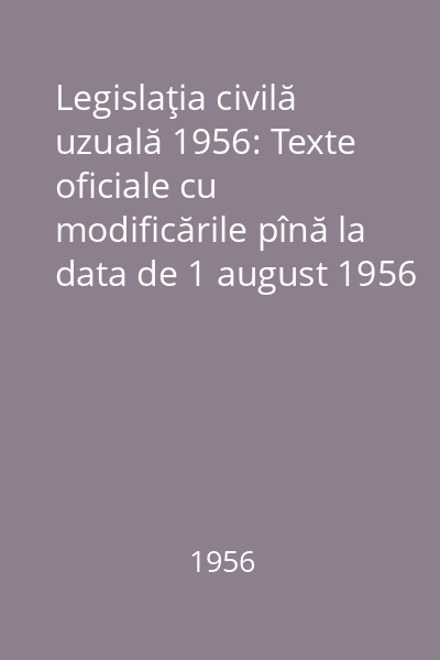 Legislaţia civilă uzuală 1956: Texte oficiale cu modificările pînă la data de 1 august 1956