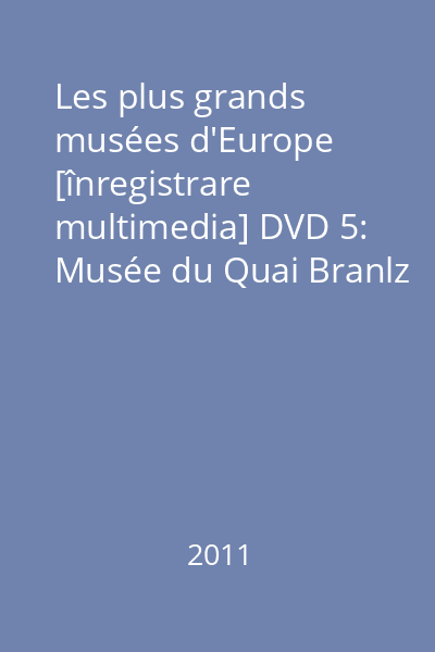 Les plus grands musées d'Europe [înregistrare multimedia] DVD 5: Musée du Quai Branlz