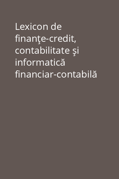 Lexicon de finanţe-credit, contabilitate şi informatică financiar-contabilă Vol.1: Finanţe şi credit