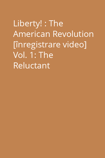 Liberty! : The American Revolution [înregistrare video] Vol. 1: The Reluctant Revolutionaries