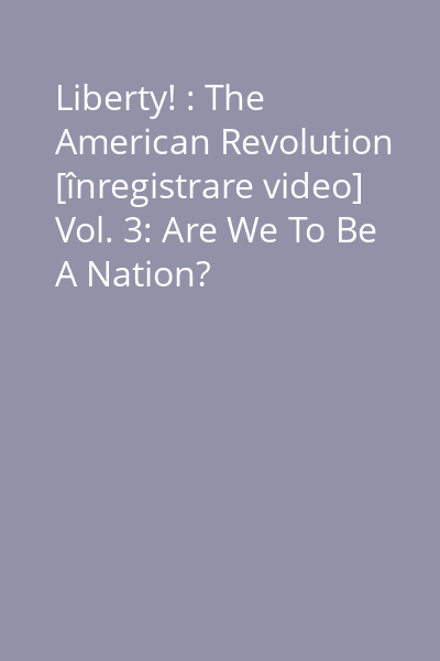 Liberty! : The American Revolution [înregistrare video] Vol. 3: Are We To Be A Nation?