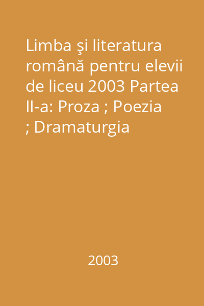 Limba şi literatura română pentru elevii de liceu 2003 Partea II-a: Proza ; Poezia ; Dramaturgia