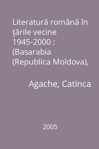 Literatură română în ţările vecine 1945-2000 : (Basarabia (Republica Moldova), nordul Bucovinei (Ucraina), Banatul iugoslav-Voivodina (Serbia), Ungaria