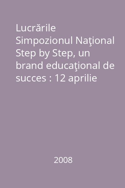 Lucrările Simpozionul Naţional Step by Step, un brand educaţional de succes : 12 aprilie 2008