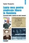 Lupta mea pentru sindicate libere în România : terorismul politic organizat de statul comunist