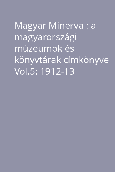 Magyar Minerva : a magyarországi múzeumok és könyvtárak címkönyve Vol.5: 1912-13