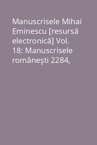Manuscrisele Mihai Eminescu [resursă electronică] Vol. 18: Manuscrisele româneşti 2284, 2285, 2286, 2287 şi 2288