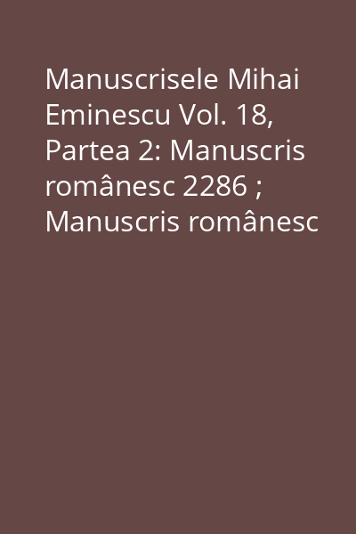 Manuscrisele Mihai Eminescu Vol. 18, Partea 2: Manuscris românesc 2286 ; Manuscris românesc 2287 ; Manuscris românesc 2288